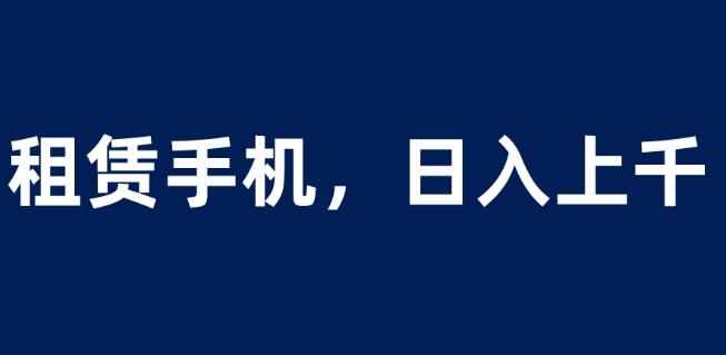 租赁手机蓝海项目，轻松到日入上千，小白0成本直接上手【揭秘】-泰戈创艺资源库