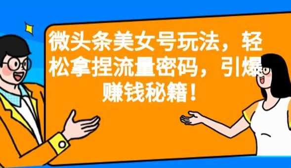 微头条美女号玩法，轻松拿捏流量密码，引爆赚钱秘籍！【揭秘】-泰戈创艺资源库