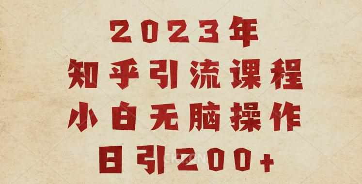 2023知乎引流课程,小白无脑操作日引200+【揭秘】-泰戈创艺资源库