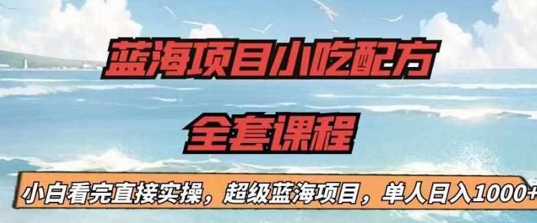 蓝海项目小吃配方全套课程，小白看完直接实操，单人日入1000+【揭秘】-泰戈创艺资源库