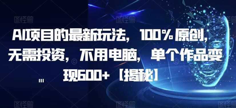 AI项目的最新玩法，100%原创，无需投资，不用电脑，单个作品变现600+【揭秘】-泰戈创艺资源库