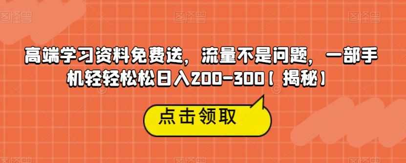 高端学习资料免费送，流量不是问题，一部手机轻轻松松日入200-300【揭秘】-泰戈创艺资源库