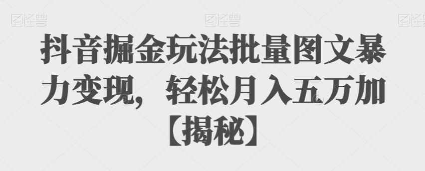 抖音掘金玩法批量图文暴力变现，轻松月入五万加【揭秘】-泰戈创艺资源库