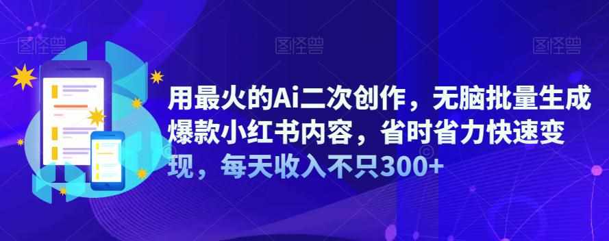 用最火的Ai二次创作，无脑批量生成爆款小红书内容，省时省力快速变现，每天收入不只300+-泰戈创艺资源库