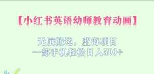 小红书英语幼师教育动画，无脑搬运，蓝海项目，一部手机轻松日入500+【揭秘】-泰戈创艺资源库