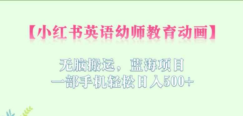 小红书英语幼师教育动画，无脑搬运，蓝海项目，一部手机轻松日入500+【揭秘】-泰戈创艺资源库