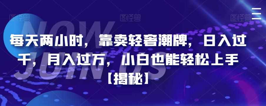 每天两小时，靠卖轻奢潮牌，日入过千，月入过万，小白也能轻松上手【揭秘】-泰戈创艺资源库
