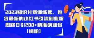 2023知识付费训练营,包含最新的小红书引流创业粉思路日引200+精准创业粉【揭秘】-泰戈创艺资源库