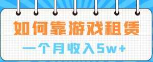 如何靠游戏租赁业务一个月收入5w+【揭秘】-泰戈创艺资源库