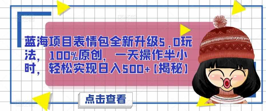 蓝海项目表情包全新升级5.0玩法，100%原创，一天操作半小时，轻松实现日入500+【揭秘】-泰戈创艺资源库