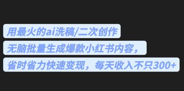 最火的ai洗稿，无脑批量生成爆款小红书内容，省时省力，每天收入不只300+【揭秘】-泰戈创艺资源库