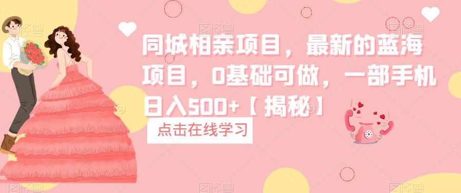 同城相亲项目，最新的蓝海项目，0基础可做，一部手机日入500+【揭秘】-泰戈创艺资源库