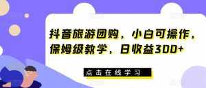 抖音旅游团购,小白可操作,保姆级教学,日收益300+【揭秘】-泰戈创艺资源库