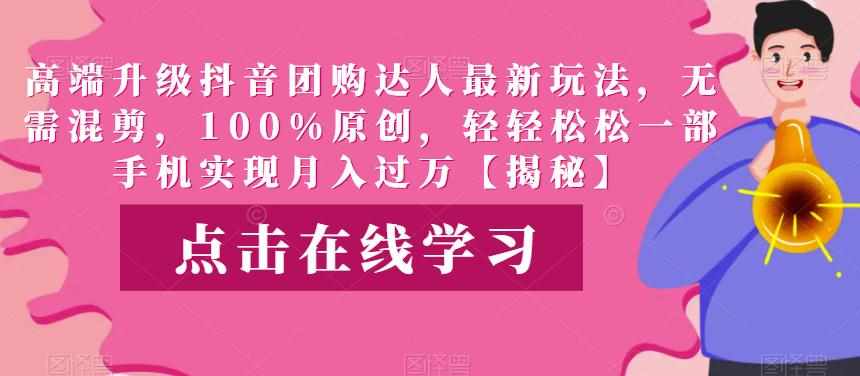高端升级抖音团购达人最新玩法，无需混剪，100%原创，轻轻松松一部手机实现月入过万【揭秘】-泰戈创艺资源库