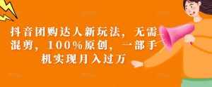 抖音团购达人新玩法，无需混剪，100%原创，一部手机实现月入过万【揭秘】-泰戈创艺资源库