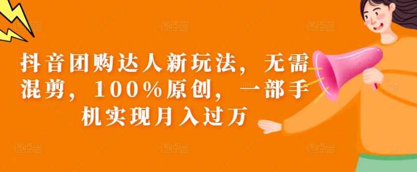 抖音团购达人新玩法，无需混剪，100%原创，一部手机实现月入过万【揭秘】-泰戈创艺资源库