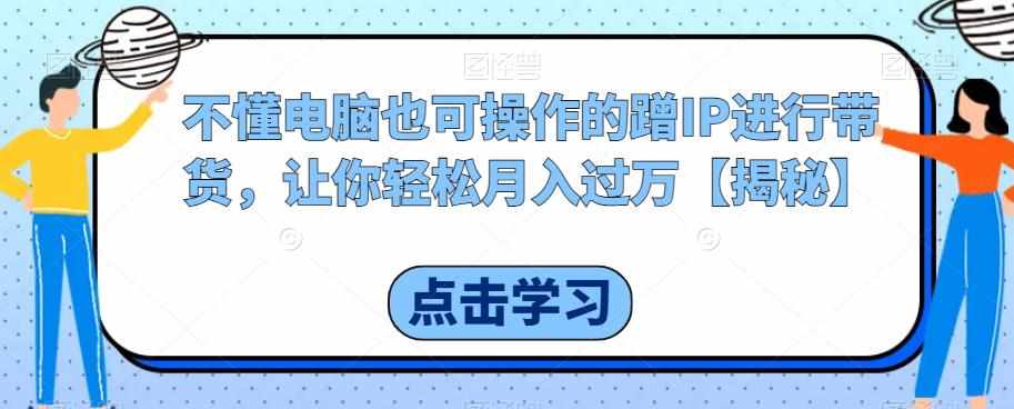 不懂电脑也可操作的蹭IP进行带货，让你轻松月入过万【揭秘】-泰戈创艺资源库