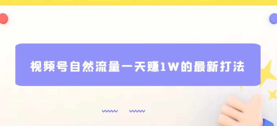 视频号自然流量一天赚1W的最新打法，基本0投资【揭秘】-泰戈创艺资源库