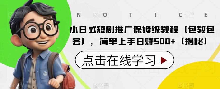 小白式短剧推广保姆级教程（包教包会），简单上手日赚500+【揭秘】-泰戈创艺资源库