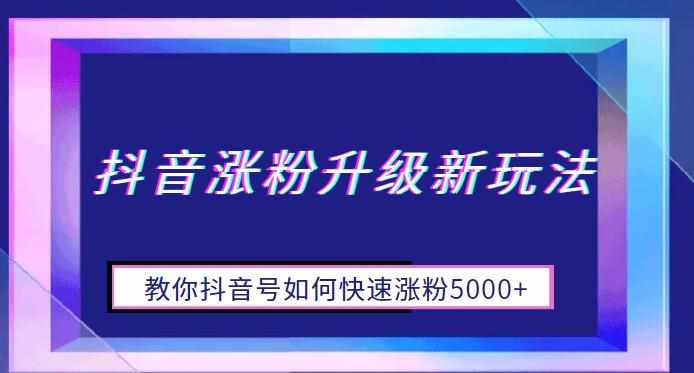 抖音涨粉升级新玩法，教你抖音号如何快速涨粉5000+【揭秘】-泰戈创艺资源库