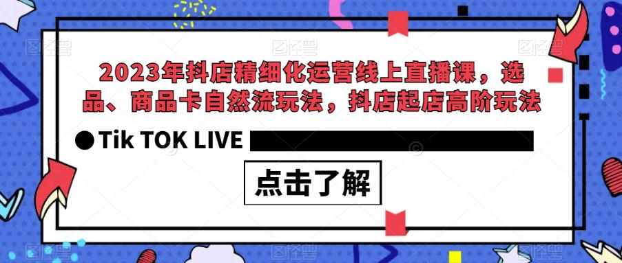 2023年抖店精细化运营线上直播课，选品、商品卡自然流玩法，抖店起店高阶玩法-泰戈创艺资源库
