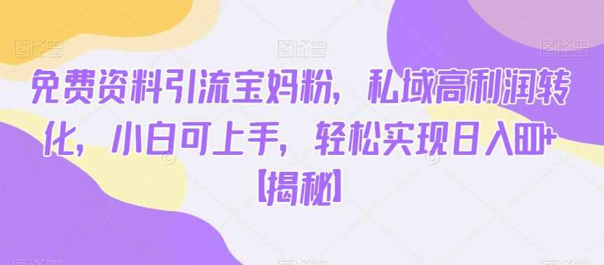 免费资料引流宝妈粉，私域高利润转化，小白可上手，轻松实现日入600+【揭秘】-泰戈创艺资源库