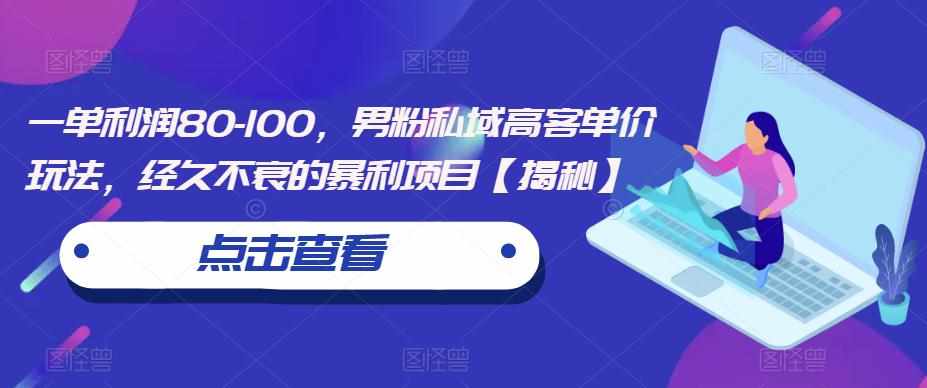 一单利润80-100，男粉私域高客单价玩法，经久不衰的暴利项目【揭秘】-泰戈创艺资源库