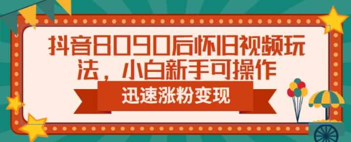 抖音8090后怀旧视频玩法，小白新手可操作，迅速涨粉变现（教程+素材）【揭秘】-泰戈创艺资源库