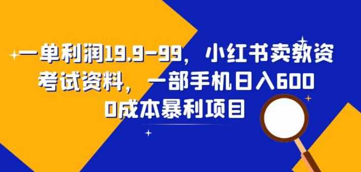 一单利润19.9-99，小红书卖教资考试资料，一部手机日入600（揭秘）-泰戈创艺资源库