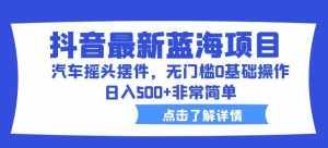 抖音最新蓝海项目,汽车摇头摆件,无门槛0基础操作,日入500+非常简单【拆解】-泰戈创艺资源库