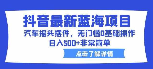 抖音最新蓝海项目，汽车摇头摆件，无门槛0基础操作，日入500+非常简单【拆解】-泰戈创艺资源库
