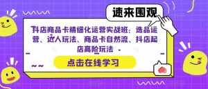 抖店商品卡精细化运营实战班:选品运营、达人玩法、商品卡自然流、抖店起店高阶玩法-泰戈创艺资源库