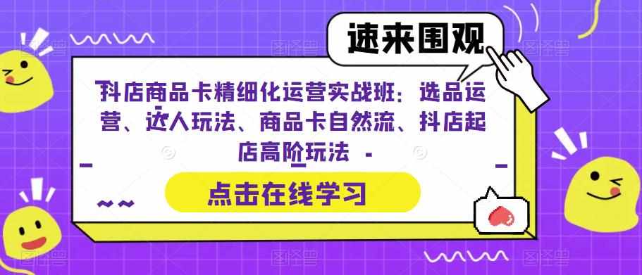 抖店商品卡精细化运营实战班：选品运营、达人玩法、商品卡自然流、抖店起店高阶玩法-泰戈创艺资源库