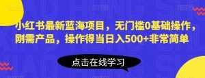 小红书最新蓝海项目,无门槛0基础操作,刚需产品,操作得当日入500+非常简单【揭秘】-泰戈创艺资源库