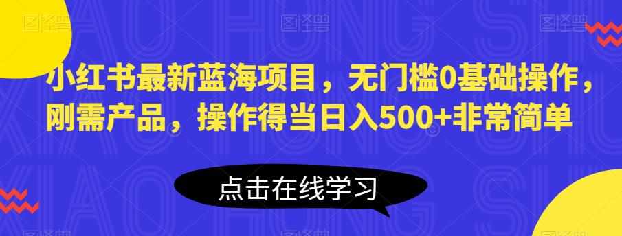 小红书最新蓝海项目，无门槛0基础操作，刚需产品，操作得当日入500+非常简单【揭秘】-泰戈创艺资源库