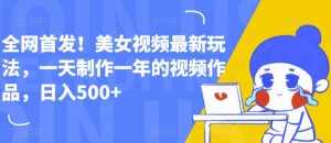 全网首发！美女视频最新玩法，一天制作一年的视频作品，日入500+【揭秘】-泰戈创艺资源库