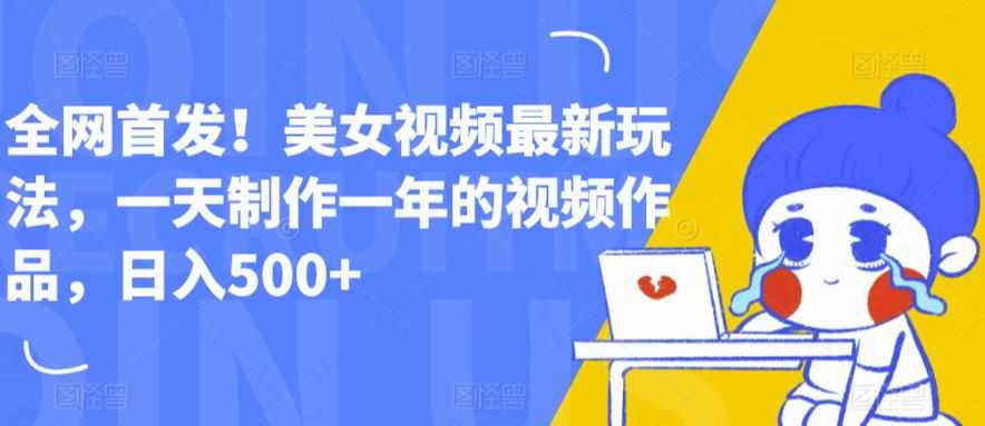 全网首发！美女视频最新玩法，一天制作一年的视频作品，日入500+【揭秘】-泰戈创艺资源库