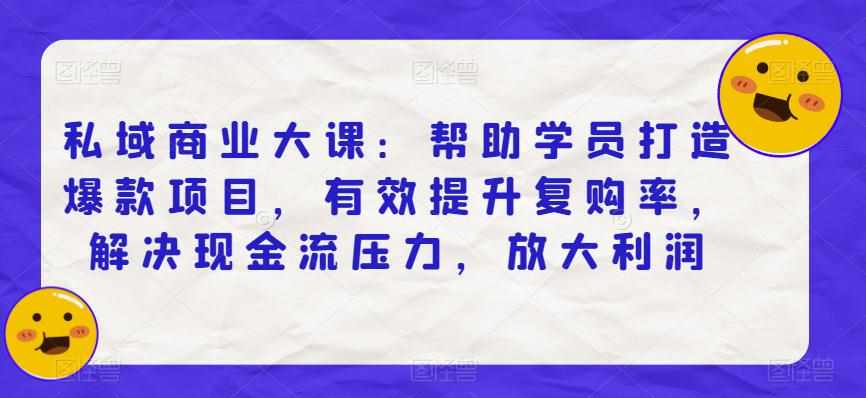 私域商业大课：帮助学员打造爆款项目，有效提升复购率，解决现金流压力，放大利润-泰戈创艺资源库