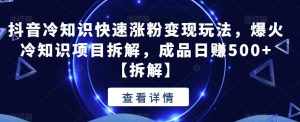 抖音冷知识快速涨粉变现玩法，爆火冷知识项目拆解，成品日赚500+【拆解】-泰戈创艺资源库