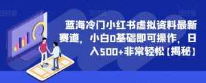 蓝海冷门小红书虚拟资料最新赛道，小白0基础即可操作，日入500+非常轻松【揭秘】-泰戈创艺资源库