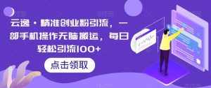云逸·精准创业粉引流，一部手机操作无脑搬运，每日轻松引流100+-泰戈创艺资源库