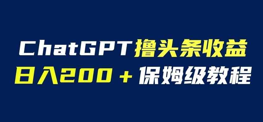 ChatGPT解放双手撸头条收益，日入200保姆级教程，自媒体小白无脑操作【揭秘】-泰戈创艺资源库