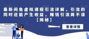 最新闲鱼虚拟课程引流详解，引流的同时还能产生收益，赚钱引流两不误【揭秘】-泰戈创艺资源库