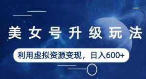 美女号升级玩法，利用虚拟资源变现，日入600+（教程+素材）【揭秘】-泰戈创艺资源库