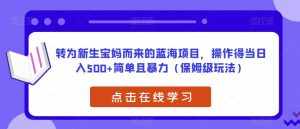 转为新生宝妈而来的蓝海项目，操作得当日入500+简单且暴力（保姆级玩法）【揭秘】-泰戈创艺资源库