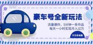 豪车号全新玩法,流量爆炸,5分钟一条作品,每天一小时实现月入过万【揭秘】-泰戈创艺资源库