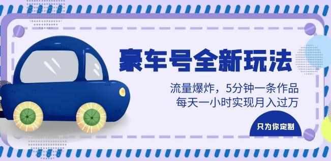 豪车号全新玩法，流量爆炸，5分钟一条作品，每天一小时实现月入过万【揭秘】-泰戈创艺资源库