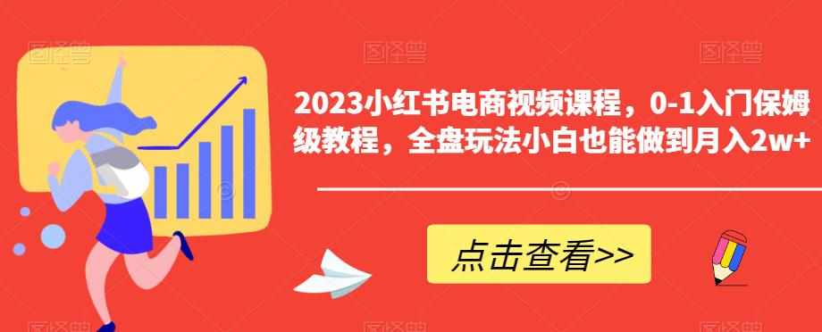 2023小红书电商视频课程，0-1入门保姆级教程，全盘玩法小白也能做到月入2w+-泰戈创艺资源库