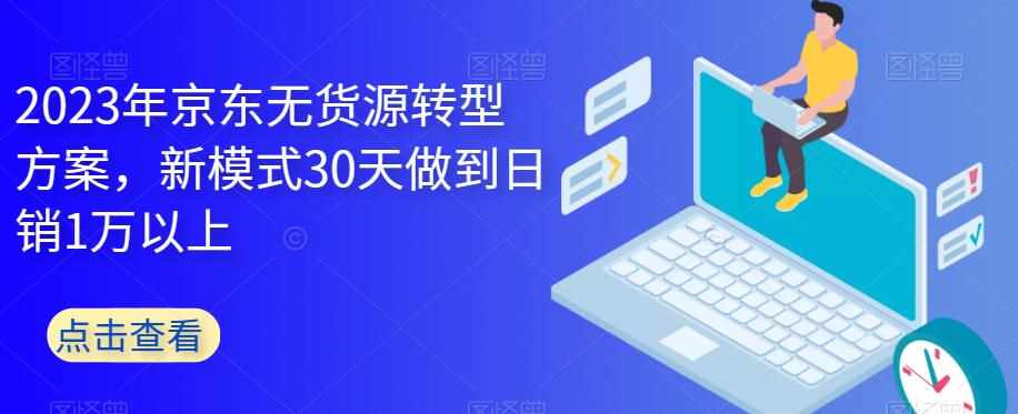 2023年京东无货源转型方案，新模式30天做到日销1万以上-泰戈创艺资源库