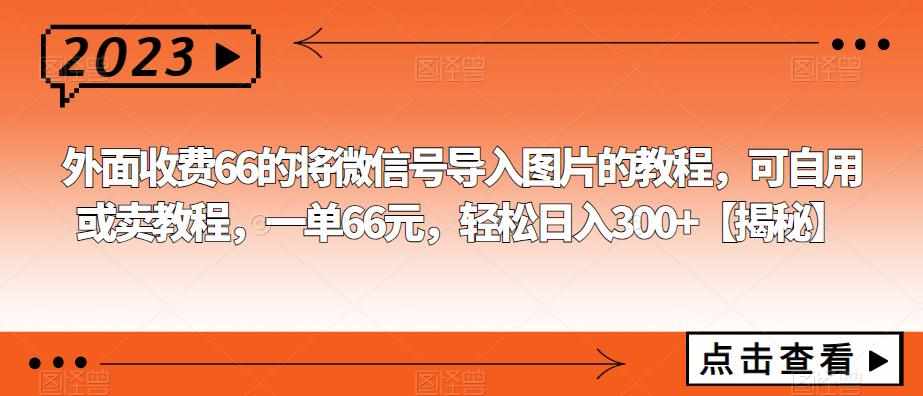 外面收费66的将微信号导入图片的教程，可自用或卖教程，一单66元，轻松日入300+【揭秘】-泰戈创艺资源库